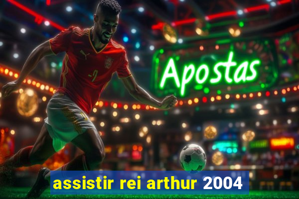 assistir rei arthur 2004